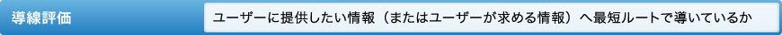 導線評価 ユーザーに提供したい情報（またはユーザーが求める情報）へ最短ルートで導いているか