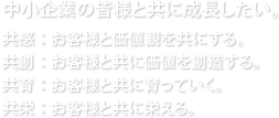 中小企業の皆様と共に成長したい。共感：お客様と価値観を共にする。共創：お客様と共に価値を創造する。共育：お客様と共に育っていく。共栄：お客様と共に栄える。